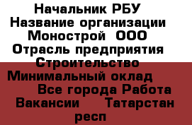 Начальник РБУ › Название организации ­ Монострой, ООО › Отрасль предприятия ­ Строительство › Минимальный оклад ­ 25 000 - Все города Работа » Вакансии   . Татарстан респ.